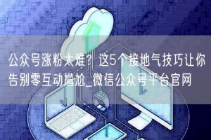 公众号涨粉太难？这5个接地气技巧让你告别零互动尴尬_微信公众号平台官网